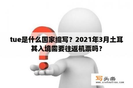 tue是什么国家缩写？2021年3月土耳其入境需要往返机票吗？