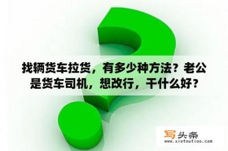 找辆货车拉货，有多少种方法？老公是货车司机，想改行，干什么好？