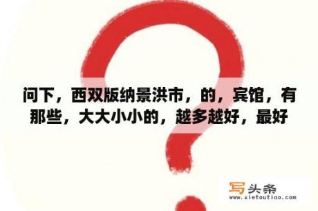 问下，西双版纳景洪市，的，宾馆，有那些，大大小小的，越多越好，最好带上，电话，和地址？曼弄枫到曼景兰坐几路车？