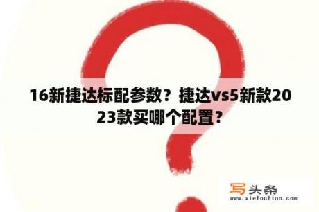 16新捷达标配参数？捷达vs5新款2023款买哪个配置？