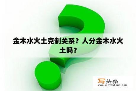 金木水火土克制关系？人分金木水火土吗？