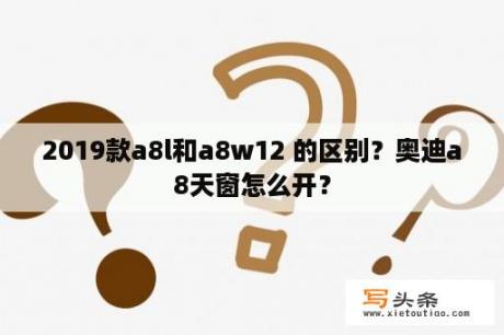 2019款a8l和a8w12 的区别？奥迪a8天窗怎么开？