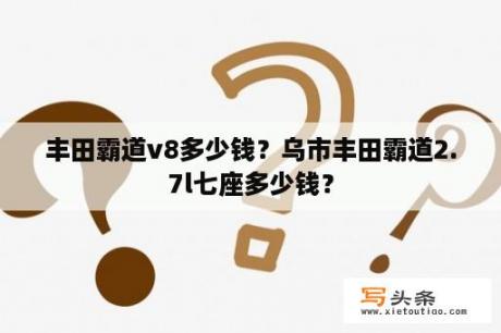 丰田霸道v8多少钱？乌市丰田霸道2.7l七座多少钱？