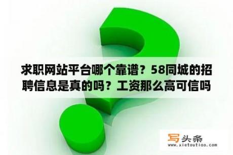 求职网站平台哪个靠谱？58同城的招聘信息是真的吗？工资那么高可信吗？