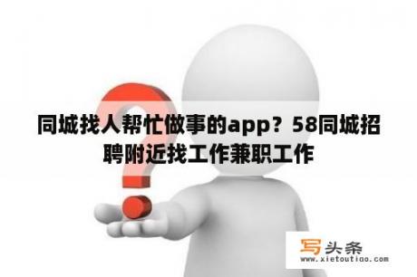 同城找人帮忙做事的app？58同城招聘附近找工作兼职工作