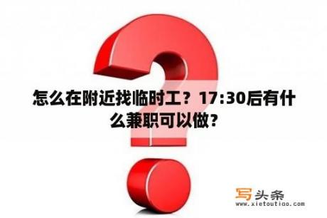 怎么在附近找临时工？17:30后有什么兼职可以做？