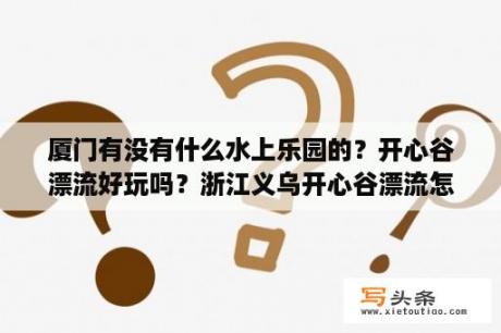 厦门有没有什么水上乐园的？开心谷漂流好玩吗？浙江义乌开心谷漂流怎么样？