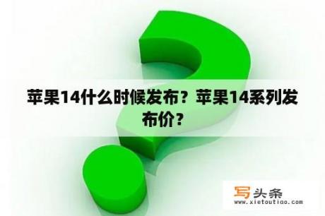 苹果14什么时候发布？苹果14系列发布价？