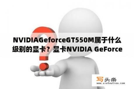 NVIDIAGeforceGT550M属于什么级别的显卡？显卡NVIDIA GeForce GT 620M和GT 550M哪个性能更好？