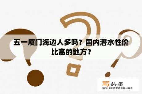 五一厦门海边人多吗？国内潜水性价比高的地方？