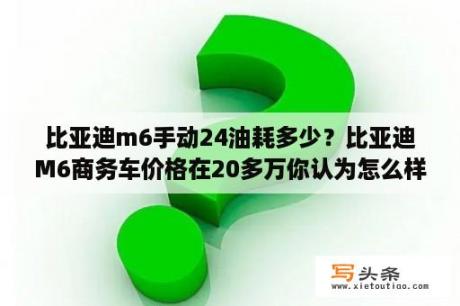 比亚迪m6手动24油耗多少？比亚迪M6商务车价格在20多万你认为怎么样？