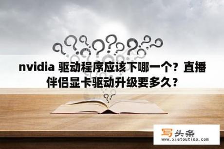 nvidia 驱动程序应该下哪一个？直播伴侣显卡驱动升级要多久？