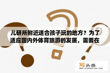 儿研所附近适合孩子玩的地方？为了适应国内外体育旅游的发展，需要在哪些方面做好准备？