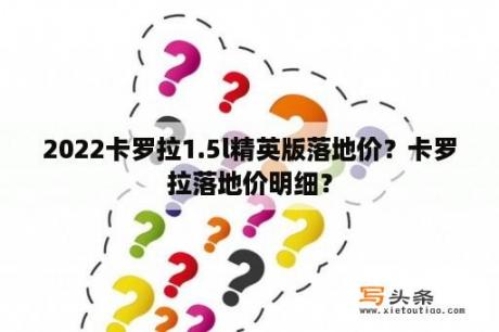 2022卡罗拉1.5l精英版落地价？卡罗拉落地价明细？