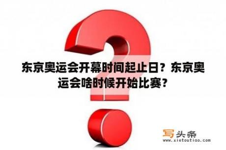 东京奥运会开幕时间起止日？东京奥运会啥时候开始比赛？