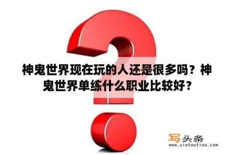 神鬼世界现在玩的人还是很多吗？神鬼世界单练什么职业比较好？