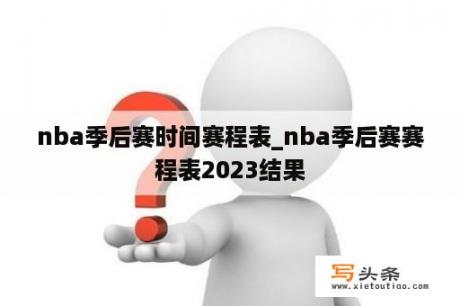 nba季后赛时间赛程表_nba季后赛赛程表2023结果