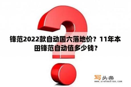 锋范2022款自动国六落地价？11年本田锋范自动值多少钱？