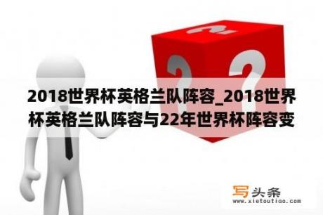 2018世界杯英格兰队阵容_2018世界杯英格兰队阵容与22年世界杯阵容变化