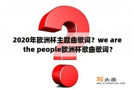 2020年欧洲杯主题曲歌词？we are the people欧洲杯歌曲歌词？