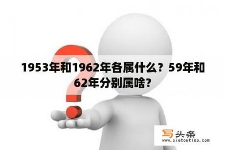 1953年和1962年各属什么？59年和62年分别属啥？