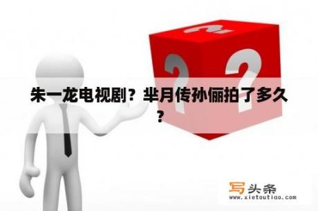 朱一龙电视剧？芈月传孙俪拍了多久？