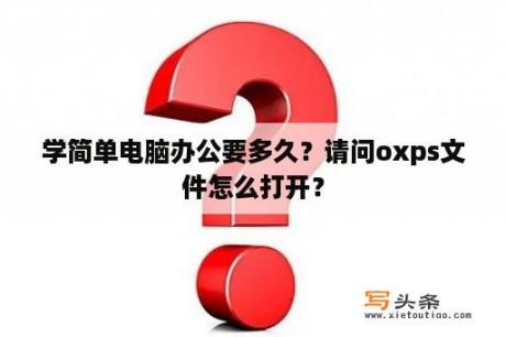 学简单电脑办公要多久？请问oxps文件怎么打开？
