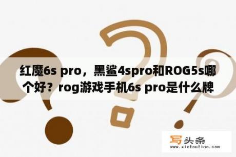 红魔6s pro，黑鲨4spro和ROG5s哪个好？rog游戏手机6s pro是什么牌子？