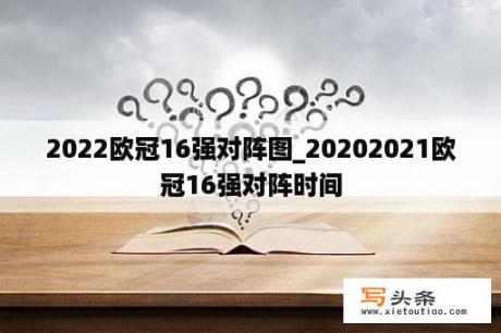 2022欧冠16强对阵图_20202021欧冠16强对阵时间