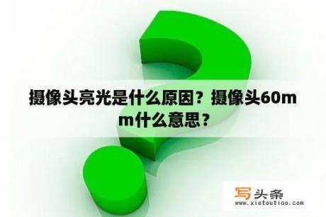 摄像头亮光是什么原因？摄像头60mm什么意思？