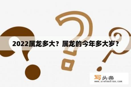 2022属龙多大？属龙的今年多大岁？