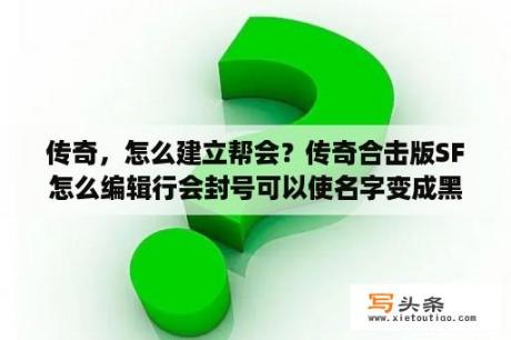 传奇，怎么建立帮会？传奇合击版SF怎么编辑行会封号可以使名字变成黑色？