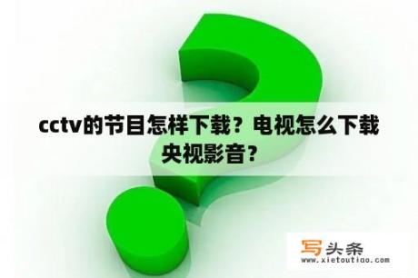 cctv的节目怎样下载？电视怎么下载央视影音？