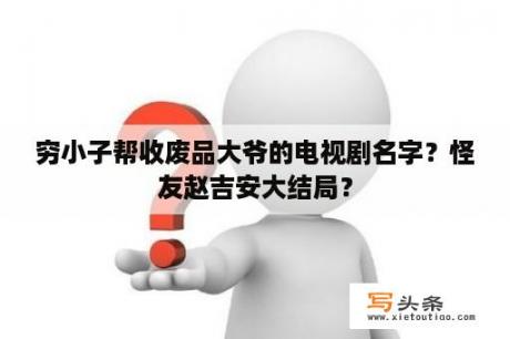 穷小子帮收废品大爷的电视剧名字？怪友赵吉安大结局？