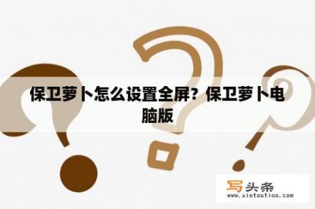 保卫萝卜怎么设置全屏？保卫萝卜电脑版