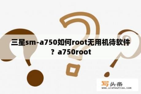 三星sm-a750如何root无用机待软件？a750root