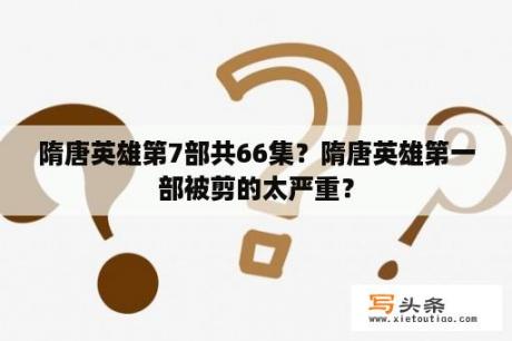 隋唐英雄第7部共66集？隋唐英雄第一部被剪的太严重？