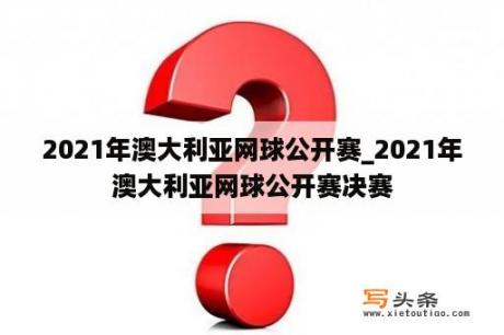 2021年澳大利亚网球公开赛_2021年澳大利亚网球公开赛决赛