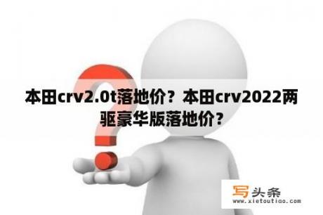 本田crv2.0t落地价？本田crv2022两驱豪华版落地价？