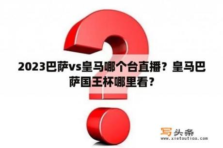 2023巴萨vs皇马哪个台直播？皇马巴萨国王杯哪里看？