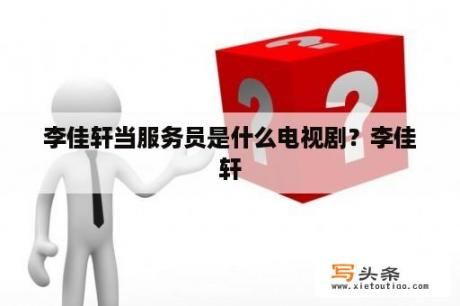 李佳轩当服务员是什么电视剧？李佳轩