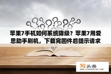 苹果7手机如何系统降级？苹果7用爱思助手刷机，下载完固件后提示请求SHSH失败怎么处理？