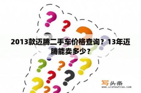 2013款迈腾二手车价格查询？13年迈腾能卖多少？