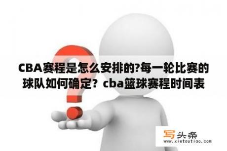 CBA赛程是怎么安排的?每一轮比赛的球队如何确定？cba篮球赛程时间表2021-2022？