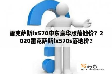 雷克萨斯lx570中东豪华版落地价？2020雷克萨斯lx570s落地价？