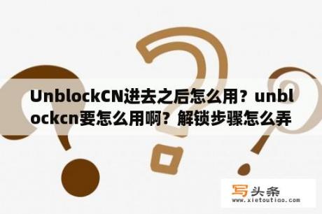 UnblockCN进去之后怎么用？unblockcn要怎么用啊？解锁步骤怎么弄？