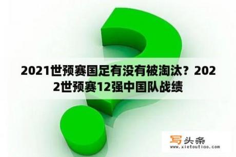 2021世预赛国足有没有被淘汰？2022世预赛12强中国队战绩