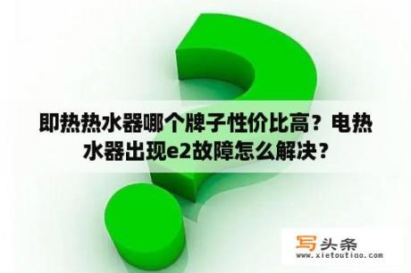 即热热水器哪个牌子性价比高？电热水器出现e2故障怎么解决？