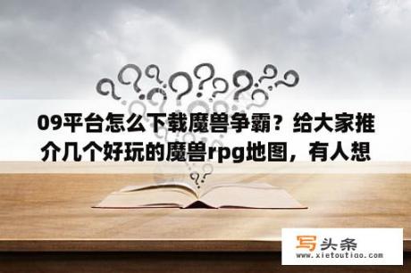 09平台怎么下载魔兽争霸？给大家推介几个好玩的魔兽rpg地图，有人想知道吗？