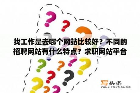 找工作是去哪个网站比较好？不同的招聘网站有什么特点？求职网站平台哪个靠谱？